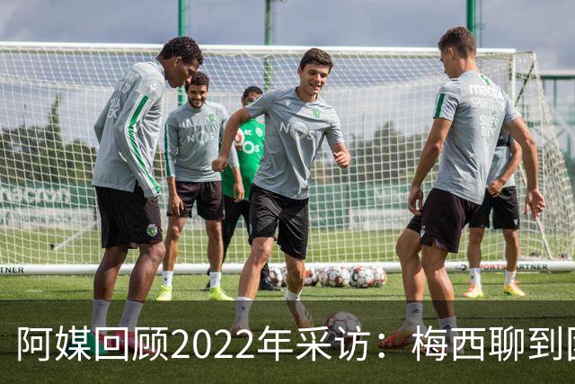 阿媒回顾2022年采访：梅西聊到团队准备和信任关系时落泪了